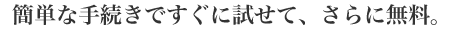 簡単な手続きですぐに試せて、さらに無料。